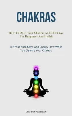 Chakras: Cómo abrir tus chakras y el tercer ojo para la felicidad y la salud (Deja que tu aura brille y la energía fluya mientras te limpias) - Chakras: How To Open Your Chakras And Third Eye For Happiness And Health (Let Your Aura Glow And Energy Flow While You Cleanse