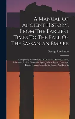 Manual de historia antigua, desde los primeros tiempos hasta la caída del Imperio sasánida: Historia de Caldea, Asiria, Media y Babilonia - A Manual Of Ancient History, From The Earliest Times To The Fall Of The Sassanian Empire: Comprising The History Of Chaldaea, Assyria, Media, Babyloni