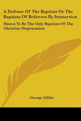 Una defensa de los bautistas o del bautismo de los creyentes por inmersión: Demostrado que es el único bautismo de la dispensación cristiana - A Defense Of The Baptists Or The Baptism Of Believers By Immersion: Shown To Be The Only Baptism Of The Christian Dispensation