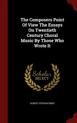 El punto de vista del compositor Los ensayos sobre la música coral del siglo XX por quienes la escribieron - The Composers Point Of View The Essays On Twentieth Century Choral Music By Those Who Wrote It