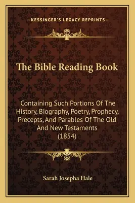 El libro de lectura de la Biblia: Contiene porciones de la historia, biografía, poesía, profecía, preceptos y parábolas del Antiguo y Nuevo Testamento. - The Bible Reading Book: Containing Such Portions Of The History, Biography, Poetry, Prophecy, Precepts, And Parables Of The Old And New Testam