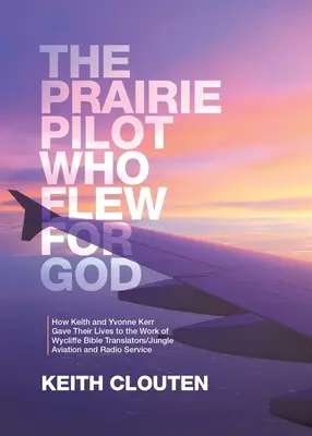 El piloto de la pradera que voló por Dios: Cómo Keith e Yvonne Kerr entregaron sus vidas a la labor de Wycliffe Bible Translators/Jungle Aviation and Radio Ser - The Prairie Pilot Who Flew for God: How Keith and Yvonne Kerr Gave Their Lives to the Work of Wycliffe Bible Translators/Jungle Aviation and Radio Ser