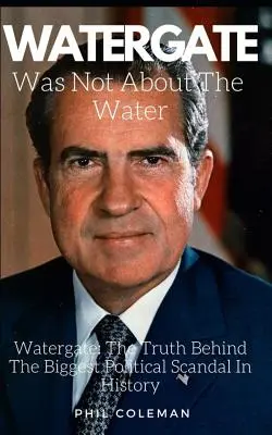 Watergate no fue por el agua Watergate: La verdad tras el mayor escándalo político de la historia - Watergate Was Not about the Water: Watergate: The Truth Behind The Biggest Political Scandal In History