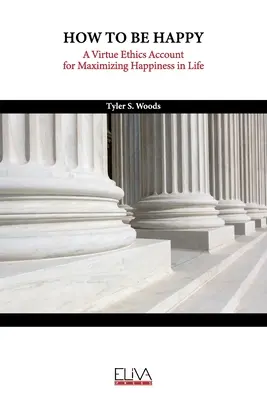 Cómo ser feliz: Un relato de ética de la virtud para maximizar la felicidad en la vida - How to Be Happy: A Virtue Ethics Account for Maximizing Happiness in Life