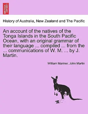 Relato sobre los nativos de las islas Tonga, en el Océano Pacífico Sur, con una gramática original de su lengua ... compilada ... a partir de la ... co - An account of the natives of the Tonga Islands in the South Pacific Ocean, with an original grammar of their language ... compiled ... from the ... co