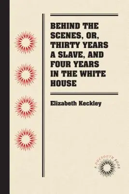 Entre bastidores: O, Treinta años de esclavitud y cuatro años en la Casa Blanca - Behind the Scenes, or, Thirty Years a Slave, and Four Years in the White House