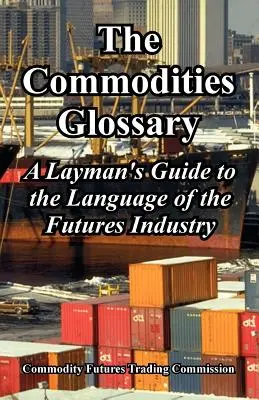 Glosario de materias primas: Guía para profanos en el lenguaje de la industria de futuros - The Commodities Glossary: A Layman's Guide to the Language of the Futures Industry