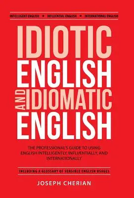 Idiotic English and Idiomatic English: La guía del profesional para usar el inglés de forma inteligente, influyente e internacional - Idiotic English and Idiomatic English: The Professional's Guide to Using English Intelligently, Influentially, and Internationally