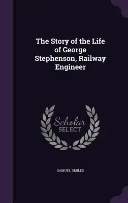 Historia de la vida de George Stephenson, ingeniero ferroviario - The Story of the Life of George Stephenson, Railway Engineer