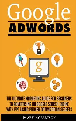 Google Adwords: La Guía Definitiva De Marketing Para Principiantes Para Anunciarse En El Motor De Búsqueda Google Con Ppc Utilizando S De Optimización Probada - Google Adwords: The Ultimate Marketing Guide For Beginners To Advertising On Google Search Engine With Ppc Using Proven Optimization S