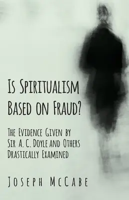 ¿Se basa el espiritismo en el fraude? - Las pruebas aportadas por Sir A. C. Doyle y otros examinadas drásticamente - Is Spiritualism Based on Fraud? - The Evidence Given by Sir A. C. Doyle and Others Drastically Examined