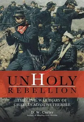 Rebelión impía: El diario de Charles Adam Wetherbee sobre la Guerra Civil - Unholy Rebellion: The Civil War Diary of Charles Adam Wetherbee