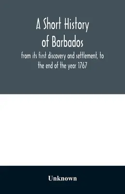 Breve historia de Barbados: desde su primer descubrimiento y asentamiento hasta finales del año 1767 - A short history of Barbados: from its first discovery and settlement, to the end of the year 1767
