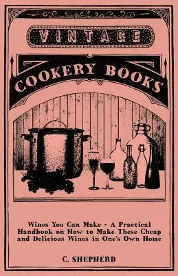 Vinos que se pueden hacer - Manual práctico para elaborar estos vinos baratos y deliciosos en casa - Wines You Can Make - A Practical Handbook on How to Make These Cheap and Delicious Wines in One's Own Home