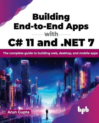 Building End-To-End Apps with C# 11 and .Net 7: The Complete Guide to Building Web, Desktop, and Mobile Apps (Creación de aplicaciones integrales con C# 11 y .Net 7: Guía completa para la creación de aplicaciones web, de escritorio y móviles) - Building End-To-End Apps with C# 11 and .Net 7: The Complete Guide to Building Web, Desktop, and Mobile Apps