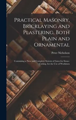 Albañilería práctica, albañilería y enlucido, tanto liso como ornamental: Contiene un Nuevo y Completo Sistema de Líneas para el Corte de Piedra. para el Uso - Practical Masonry, Bricklaying and Plastering, Both Plain and Ornamental: Containing a New and Complete System of Lines for Stone-Cutting. for the Use