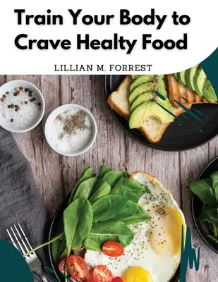 Entrena tu cuerpo para que desee comida sana: Recetas vegetarianas para comer bien - Train Your Body to Crave Healty Food: Vegetarian Recipes for Eating Well