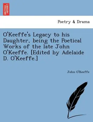 El legado de O'Keeffe a su hija: la obra poética del difunto John O'Keeffe. [Editado por Adelaide D. O'Keeffe.] - O'Keeffe's Legacy to His Daughter, Being the Poetical Works of the Late John O'Keeffe. [Edited by Adelaide D. O'Keeffe.]