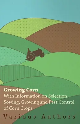 Cultivo del maíz - Con información sobre la selección, siembra, cultivo y control de plagas de los cultivos de maíz - Growing Corn - With Information on Selection, Sowing, Growing and Pest Control of Corn Crops