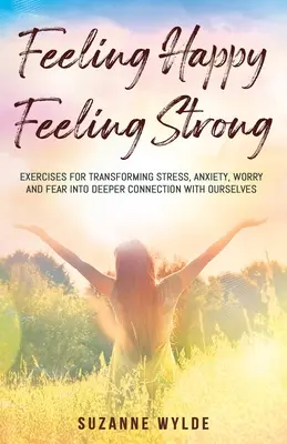 Sentirse feliz, sentirse fuerte: Ejercicios para transformar el estrés, la ansiedad, la preocupación y el miedo en una conexión más profunda con uno mismo - Feeling Happy, Feeling Strong: Exercises for Transforming Stress, Anxiety, Worry and Fear into Deeper Connection with Ourselves