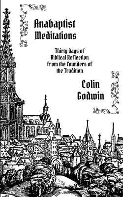 Meditaciones anabautistas: Treinta días de reflexión bíblica de los fundadores de la tradición - Anabaptist Meditations: Thirty days of Biblical Reflection from the Founders of the Tradition