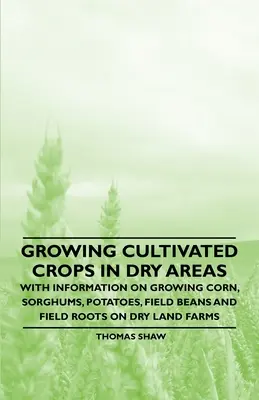 Cultivos en zonas áridas: información sobre el cultivo de maíz, sorgo, patatas, judías y raíces en granjas de secano - Growing Cultivated Crops in Dry Areas - With Information on Growing Corn, Sorghums, Potatoes, Field Beans and Field Roots on Dry Land Farms