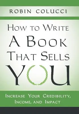 Cómo escribir un libro que venda: Aumente su credibilidad, sus ingresos y su repercusión - How to Write a Book That Sells You: Increase Your Credibility, Income, and Impact