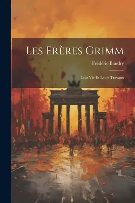 Los hermanos Grimm: su vida y sus obras - Les Frres Grimm: Leur Vie Et Leurs Travaux
