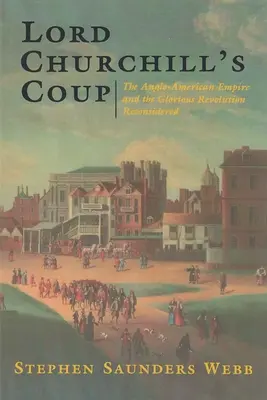 El golpe de Lord Churchill: El imperio angloamericano y la Revolución Gloriosa reconsiderados - Lord Churchill's Coup: The Anglo-American Empire and the Glorious Revolution Reconsidered