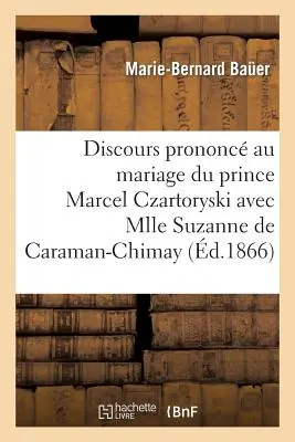 Discurso pronunciado en la boda del príncipe Marcel Czartoryski y la señorita Suzanne de Caraman-Chimay: , 31 de julio de 1866, l'glise Des Missions trangre - Discours Prononc Au Mariage Du Prince Marcel Czartoryski Avec Mlle Suzanne de Caraman-Chimay: , Le 31 Juillet 1866,  l'glise Des Missions trangre