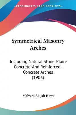 Arcos simétricos de mampostería: Incluidos los arcos de piedra natural, hormigón simple y hormigón armado (1906) - Symmetrical Masonry Arches: Including Natural Stone, Plain-Concrete, And Reinforced-Concrete Arches (1906)
