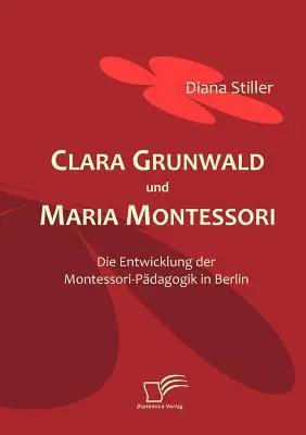 Clara Grunwald y María Montessori: el desarrollo de la pedagogía Montessori en Berlín - Clara Grunwald und Maria Montessori: Die Entwicklung der Montessori-Pdagogik in Berlin