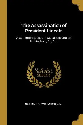 El asesinato del presidente Lincoln: A Sermon Preached in St. James Church, Birmingham, Ct., Apri - The Assassination of President Lincoln: A Sermon Preached in St. James Church, Birmingham, Ct., Apri
