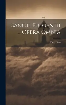 Sancti Fulgentii ... Opera Omnia (Fulgencio (San Bp de Ruspa ).) - Sancti Fulgentii ... Opera Omnia (Fulgentius (St Bp of Ruspa ).)