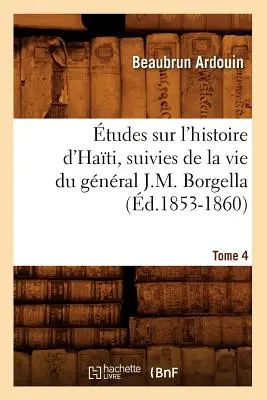 tudes Sur l'Histoire d'Hati Suivies de la Vie Du Gnral J.-M. Borgella. Tome 4 (d.1853-1860)