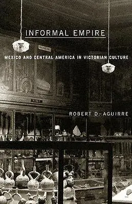 Imperio informal: Mxico y Centroamrica en la cultura victoriana - Informal Empire: Mexico and Central America in Victorian Culture
