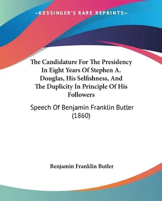 La Candidatura A La Presidencia En Ocho Años De Stephen A. Douglas, Su Egoísmo Y La Duplicidad De Principios De Sus Seguidores: Discurso De B - The Candidature For The Presidency In Eight Years Of Stephen A. Douglas, His Selfishness, And The Duplicity In Principle Of His Followers: Speech Of B