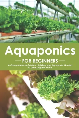 Acuaponía para principiantes: Guía completa sobre cómo construir tu huerto acuapónico para cultivar plantas ecológicas - Aquaponics for Beginners: A Comprehensive Guide on Building your Aquaponic Garden to Grow Organic Plants