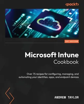 Libro de cocina de Microsoft Intune: Más de 75 recetas para configurar, administrar y automatizar sus identidades, aplicaciones y dispositivos de punto final - Microsoft Intune Cookbook: Over 75 recipes for configuring, managing, and automating your identities, apps, and endpoint devices