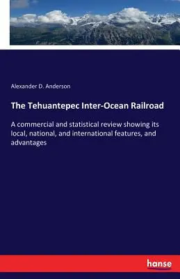 El ferrocarril interoceánico de Tehuantepec: Una reseña comercial y estadística que muestra sus características y ventajas locales, nacionales e internacionales - The Tehuantepec Inter-Ocean Railroad: A commercial and statistical review showing its local, national, and international features, and advantages