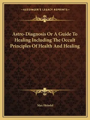 Astro-Diagnóstico O Una Guía Para La Curación Incluyendo Los Principios Ocultos De La Salud Y La Curación - Astro-Diagnosis Or A Guide To Healing Including The Occult Principles Of Health And Healing