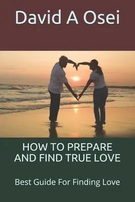 Cómo preparar y encontrar el amor verdadero: La mejor guía para encontrar el amor - How to Prepare and Find True Love: Best Guide For Finding Love