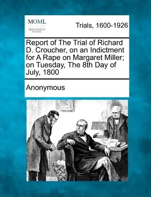 Informe del juicio de Richard D. Croucher, acusado de violación de Margaret Miller; el martes 8 de julio de 1800 - Report of the Trial of Richard D. Croucher, on an Indictment for a Rape on Margaret Miller; On Tuesday, the 8th Day of July, 1800