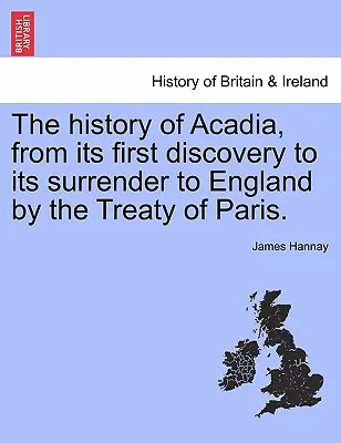 Historia de Acadia, desde su primer descubrimiento hasta su entrega a Inglaterra por el Tratado de París. - The History of Acadia, from Its First Discovery to Its Surrender to England by the Treaty of Paris.