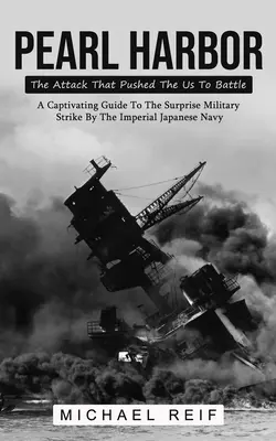 Pearl Harbor: El ataque que empujó a los EE.UU. a la batalla (Una guía cautivadora sobre el ataque militar sorpresa del Imperio Japonés). - Pearl Harbor: The Attack That Pushed The Us To Battle (A Captivating Guide To The Surprise Military Strike By The Imperial Japanese