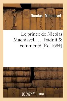 Le Prince de Nicolas Machiavel, Traduit & Comment (m.1684) - Le Prince de Nicolas Machiavel, Traduit & Comment (d.1684)