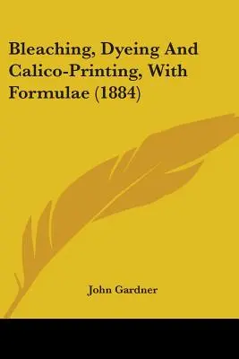 Blanqueo, teñido y calcoimpresión, con fórmulas (1884) - Bleaching, Dyeing And Calico-Printing, With Formulae (1884)