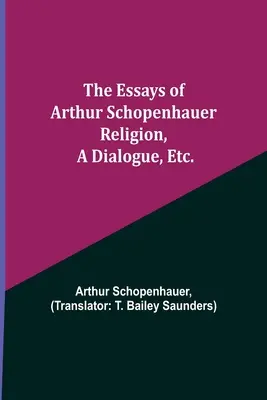 Los Ensayos de Arthur Schopenhauer; La Religión, un Diálogo, Etc. - The Essays of Arthur Schopenhauer; Religion, a Dialogue, Etc.