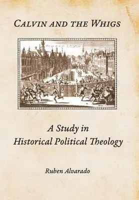 Calvino y los Whigs: Un estudio de teología política histórica - Calvin and the Whigs: A Study in Historical Political Theology