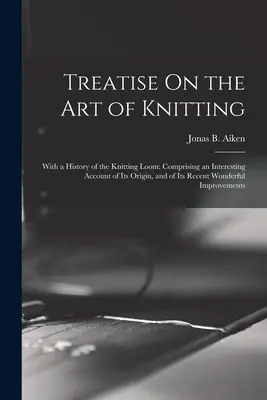 Tratado sobre el arte de tejer: With a History of the Knitting Loom: Con una historia del telar de punto, que comprende un interesante relato de su origen y de sus recientes y maravillosas repercusiones. - Treatise On the Art of Knitting: With a History of the Knitting Loom: Comprising an Interesting Account of Its Origin, and of Its Recent Wonderful Imp